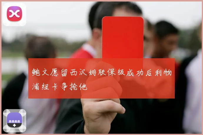鲍文愿留西汉姆联保级成功后利物浦纽卡争抢他