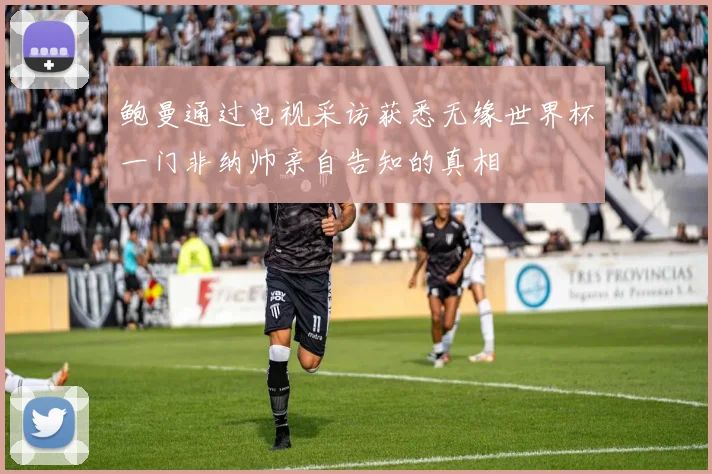 鲍曼通过电视采访获悉无缘世界杯一门非纳帅亲自告知的真相