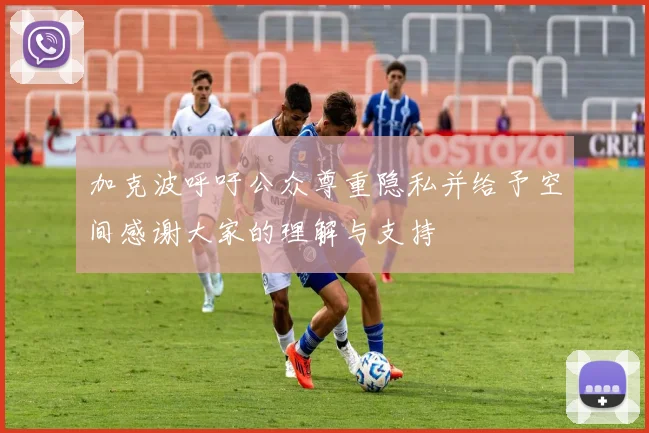 加克波呼吁公众尊重隐私并给予空间感谢大家的理解与支持