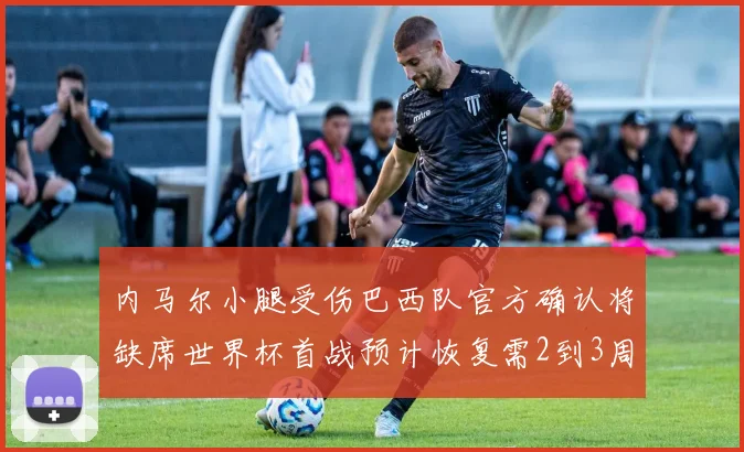 内马尔小腿受伤巴西队官方确认将缺席世界杯首战预计恢复需2到3周