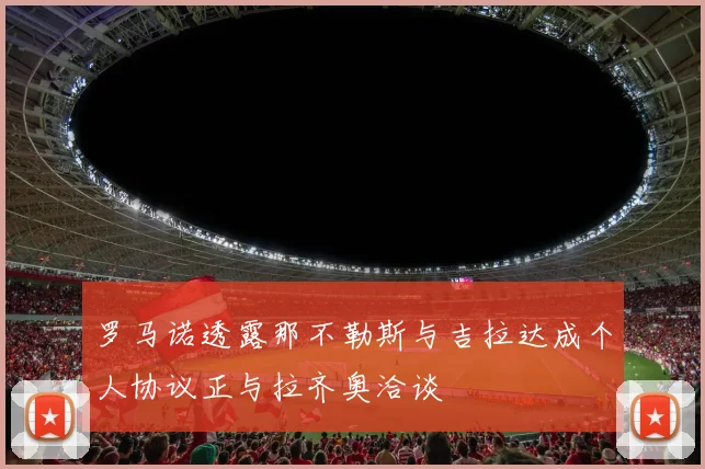 罗马诺透露那不勒斯与吉拉达成个人协议正与拉齐奥洽谈