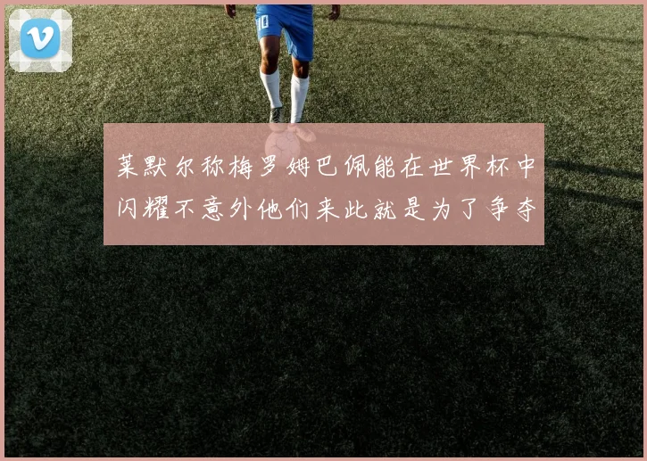 莱默尔称梅罗姆巴佩能在世界杯中闪耀不意外他们来此就是为了争夺最佳球员