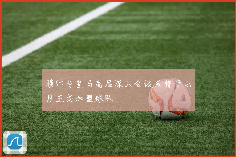 穆帅与皇马高层深入会谈或将于七月正式加盟球队