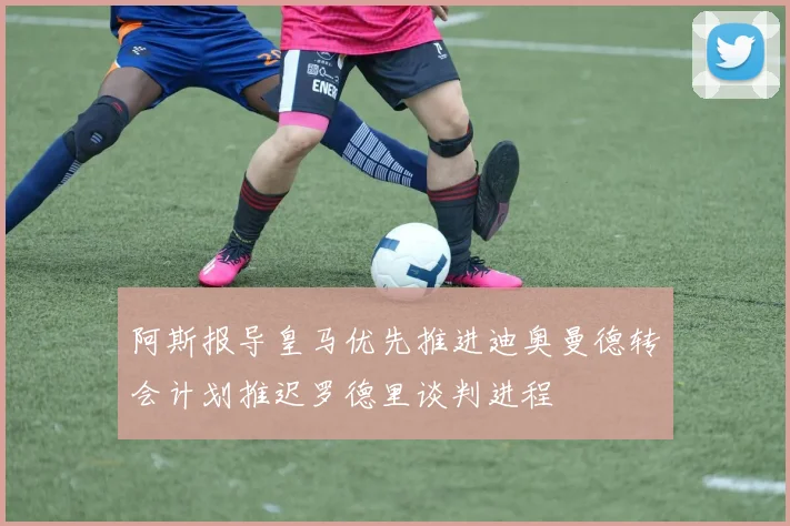 阿斯报导皇马优先推进迪奥曼德转会计划推迟罗德里谈判进程