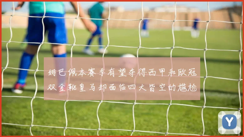 姆巴佩本赛季有望夺得西甲和欧冠双金靴皇马却面临四大皆空的尴尬局面