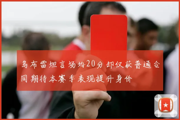 乌布雷坦言场均20分却仅获普通合同期待本赛季表现提升身价