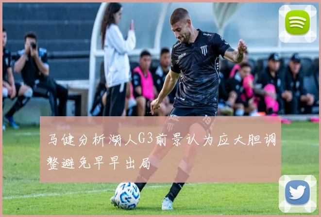 马健分析湖人G3前景认为应大胆调整避免早早出局