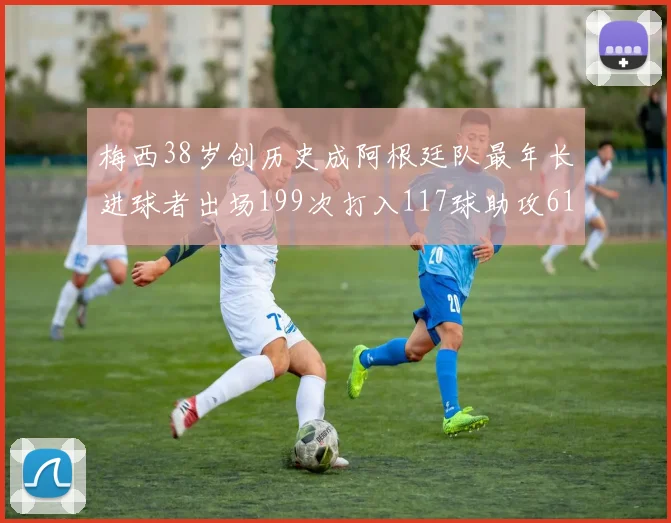 梅西38岁创历史成阿根廷队最年长进球者出场199次打入117球助攻61次