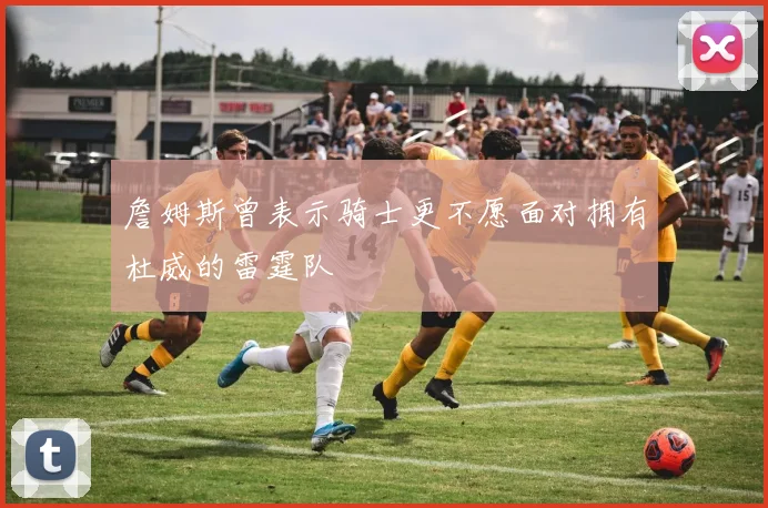 詹姆斯曾表示骑士更不愿面对拥有杜威的雷霆队