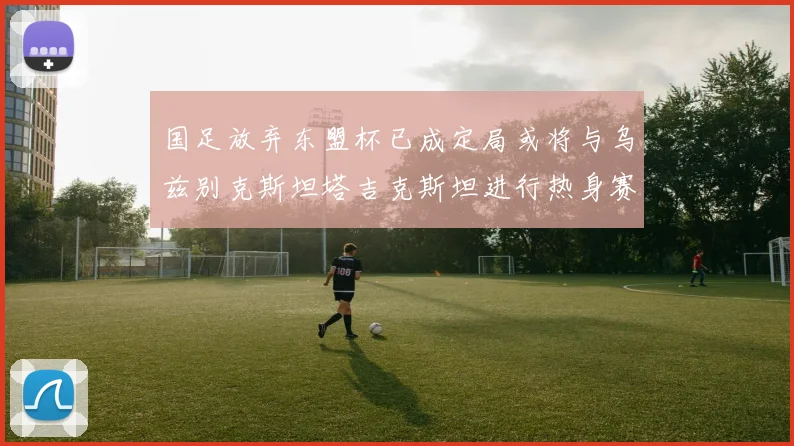 国足放弃东盟杯已成定局或将与乌兹别克斯坦塔吉克斯坦进行热身赛