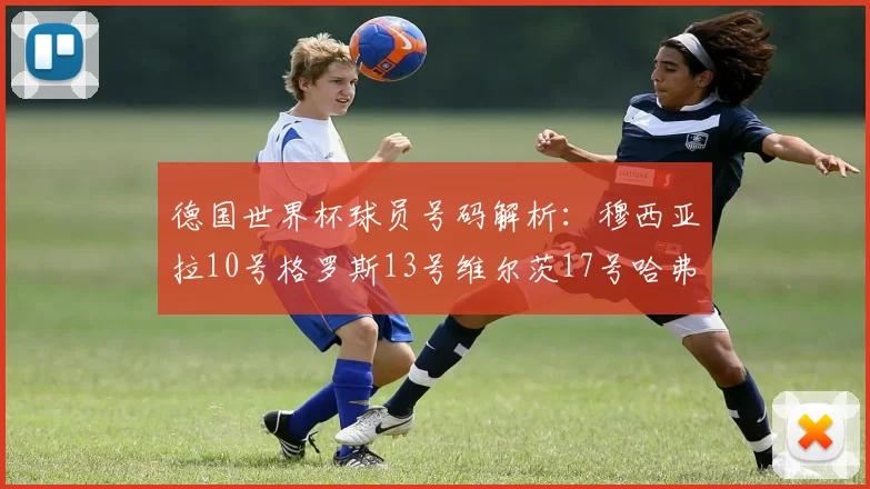 德国世界杯球员号码解析：穆西亚拉10号格罗斯13号维尔茨17号哈弗茨7号的背后故事