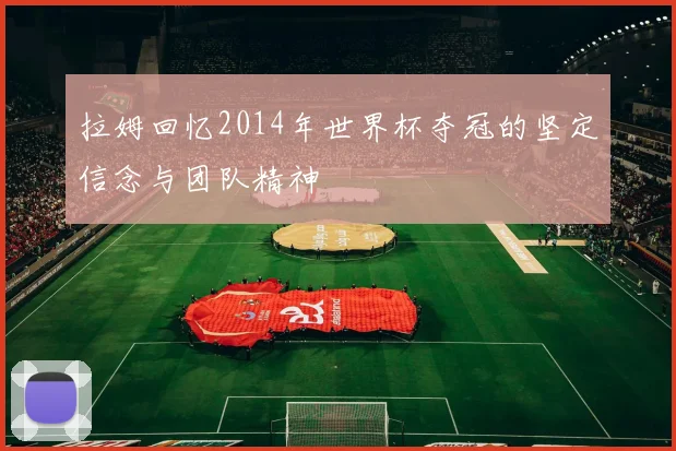 拉姆回忆2014年世界杯夺冠的坚定信念与团队精神