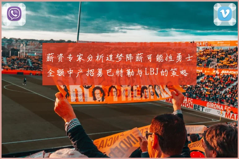 薪资专家分析追梦降薪可能性勇士全额中产招募巴特勒与LBJ的策略