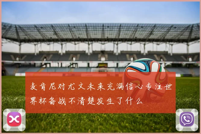 麦肯尼对尤文未来充满信心专注世界杯备战不清楚发生了什么