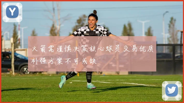 火箭需谨慎决策核心球员交易优质补强方案不可或缺