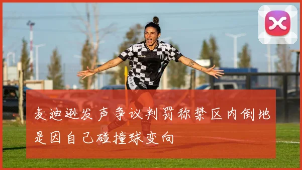 麦迪逊发声争议判罚称禁区内倒地是因自己碰撞球变向
