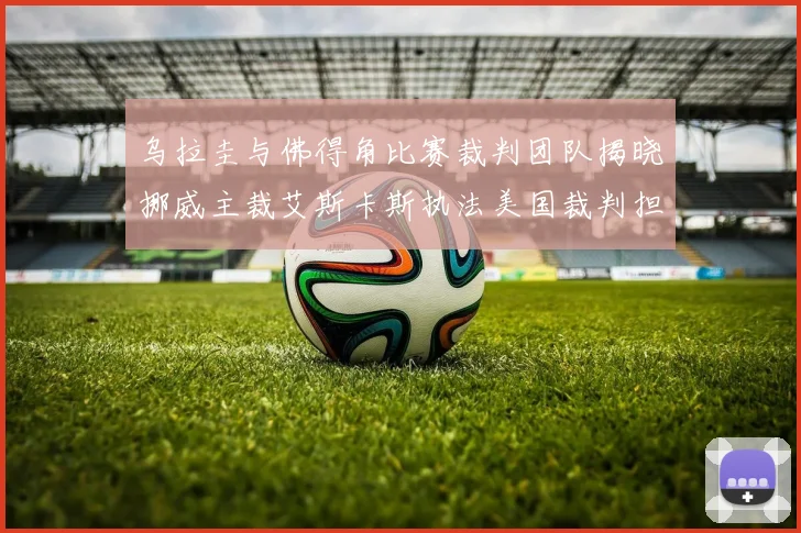 乌拉圭与佛得角比赛裁判团队揭晓挪威主裁艾斯卡斯执法美国裁判担任助理