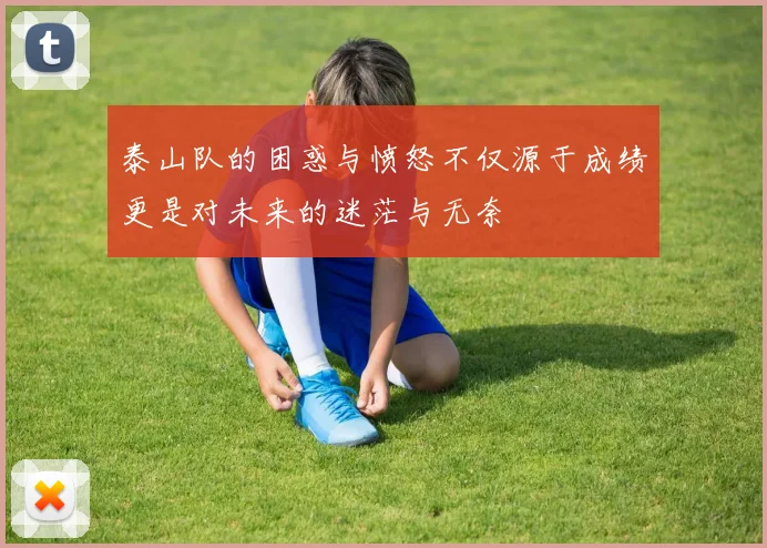 泰山队的困惑与愤怒不仅源于成绩更是对未来的迷茫与无奈