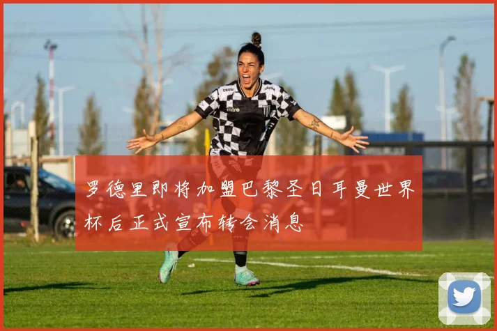 罗德里即将加盟巴黎圣日耳曼世界杯后正式宣布转会消息