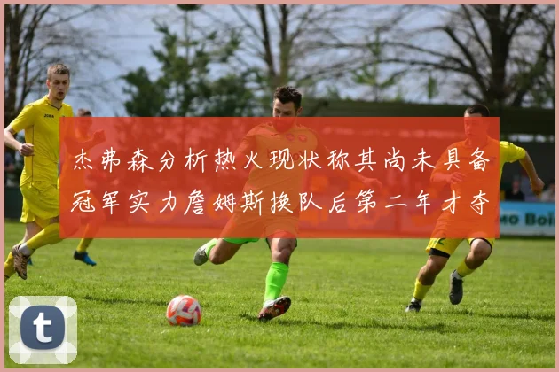 杰弗森分析热火现状称其尚未具备冠军实力詹姆斯换队后第二年才夺冠