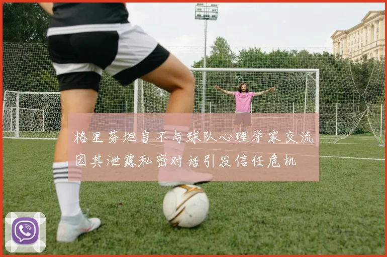 格里芬坦言不与球队心理学家交流因其泄露私密对话引发信任危机