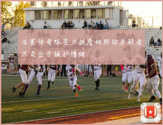 活塞传奇球星力挺詹姆斯称质疑者只是出于嫉妒情绪
