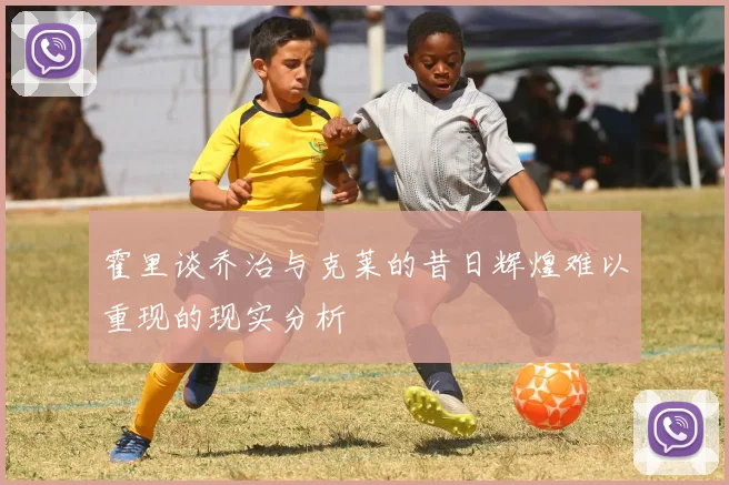 霍里谈乔治与克莱的昔日辉煌难以重现的现实分析