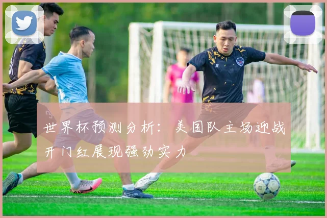 世界杯预测分析：美国队主场迎战开门红展现强劲实力