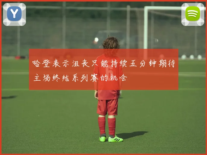 哈登表示沮丧只能持续五分钟期待主场终结系列赛的机会