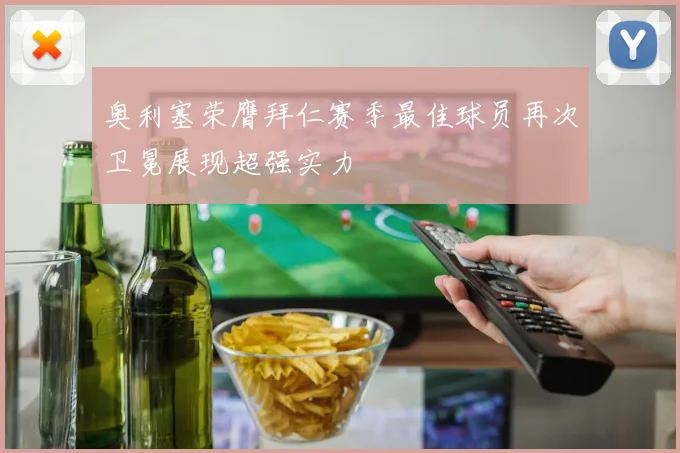 奥利塞荣膺拜仁赛季最佳球员再次卫冕展现超强实力