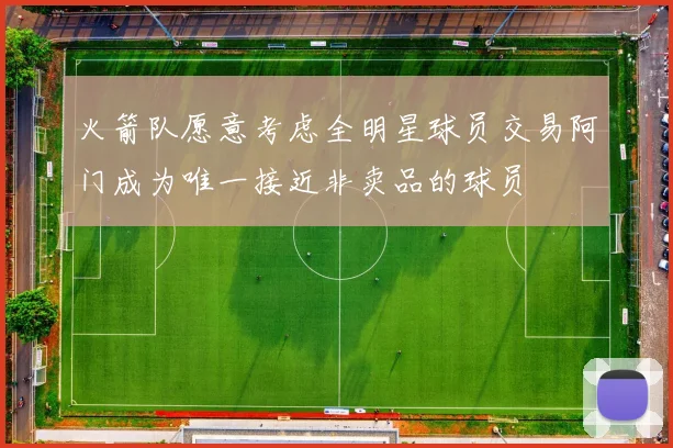 火箭队愿意考虑全明星球员交易阿门成为唯一接近非卖品的球员