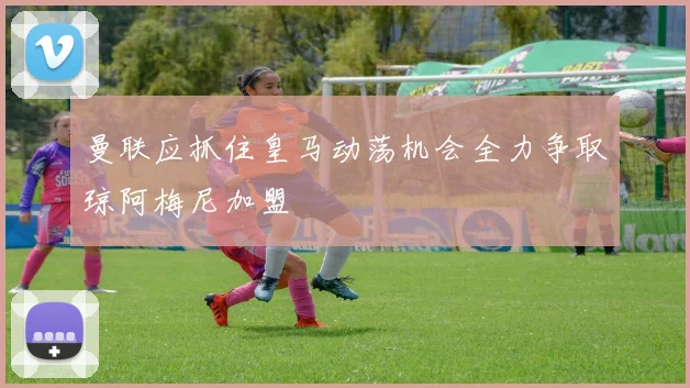 曼联应抓住皇马动荡机会全力争取琼阿梅尼加盟